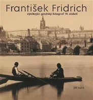 František Fridrich: Vynikající pražský fotograf 19. století - Jiří Koliš, Pavel Scheufler, Kateřina Bečková