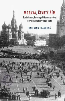 Moskva, čtvrtý Řím: Stalinismus, kosmopolitanismus a vývoj sovětské kultury 1931-1941 - Katerina Clarková