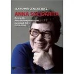 Anna Solidarita: Život a dílo Anny Walentynowiczové na pozadí doby (1929-2010) - Slawomir Cenckiewicz