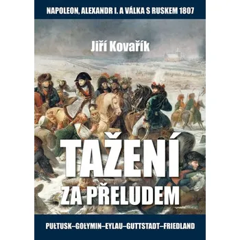 Tažení za přeludem: Napoleon, Alexandr I. a válka s Ruskem 1807 - Kovařík Jiří