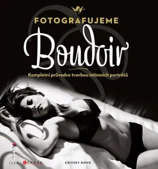 Fotografujeme Boudoir: Kompletní průvodce tvorbou intimních portrétu - Critsey Rowe