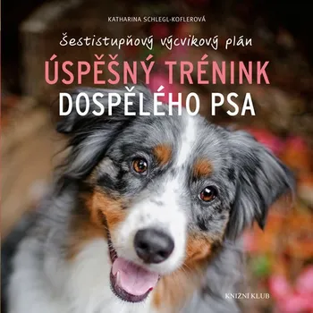 Chovatelství Úspěšný trénink dospělého psa: Šestistupňový výcvikový plán - Katharina Schlegl-Kofler