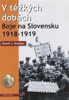 V těžkých dobách: Boje na Slovensku 1918-1919 - Pavel J. Kuthan