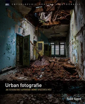 Umění Urban fotografie: Jak fotografovat a upravovat snímky opuštěných míst - Todd Sipes