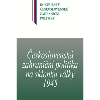 Československá zahraniční politika na sklonku války 1945: Dokumenty československé zahraniční politiky - Daniela Němečková a kol.