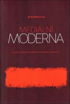 Mediální moderna: Studie k soudobým formám de-abstrakce a mediality - Jiří Bystřický