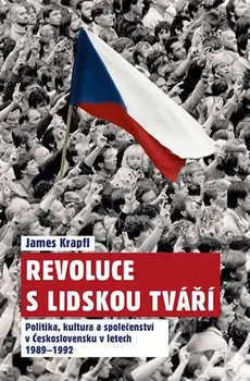 Revoluce s lidskou tváří: Politika, kultura a společenství v Československu v letech 1989–1992 - James Krapfl