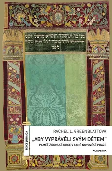 Aby vyprávěli svým dětem: Paměť židovské obce v raně novověké Praze - Rachel L. Greenblattová