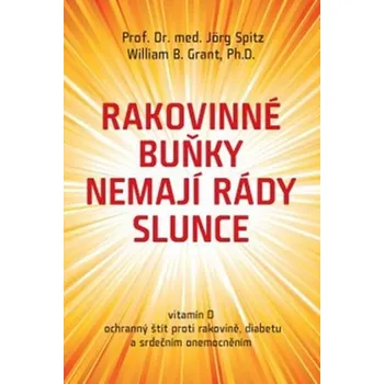 Rakovinné buňky nemají rády slunce: Vitamín D ochranný štít proti rakovině, diabetu a srdečním onemocněním - Willam G. Grant, Jörg Spitz