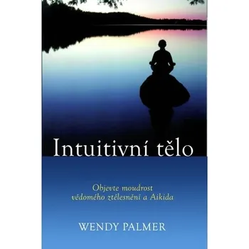 Intuitivní tělo - Objevte moudrost vědomého ztělesnění a Aikida - Wendy Palmer