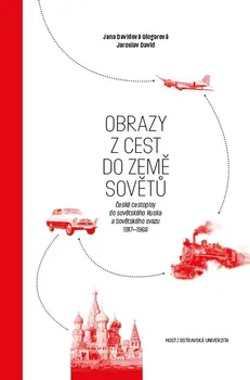 Literární cestopis Obrazy z cest do země Sovětů: České cestopisy do sovětského Ruska a Sovětského svazu 1917–1968 - Jana Davidová, Jaroslav David