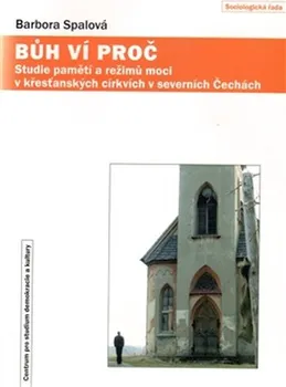 Bůh ví proč: Paměti a režimy moci v křesťanských církvích v severních Čechách - Barbora Spálová