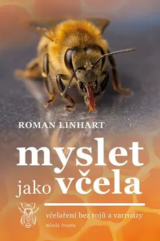 Chovatelství Myslet jako včela: Včelaření bez rojů a varroázy - Roman Linhart