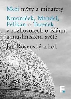 Mezi mýty a minarety: Kmoníček, Mendel, Pelikán a Tureček v rozhovorech o islámu a muslimském světe - Jan Rovenský a kol.