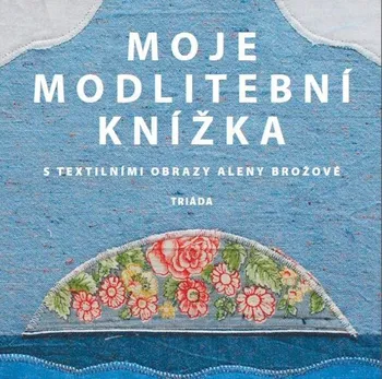 Moje modlitební knížka s textilními obrazy Aleny Brožové - Triáda (2018, brožovaná)