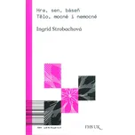 Hra, sen, báseň. Tělo, mocné i nemocné - Ingrid Strobachová (2015, brožovaná)