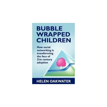 Bubble Wrapped Children - How Social Networking is Transforming the Face of 21st Century Adoption - Oakwater, Helen