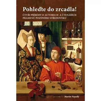 Pohleďte do zrcadla!: Čtyři příběhy o autorech a čtenářích pramenů pozdního středověku - Martin Nejedlý