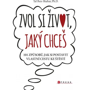 Zvol si život, jaký chceš: 101 způsobů, jak si postavit vlastní cestu ke štěstí - Tal Ben-Shahar