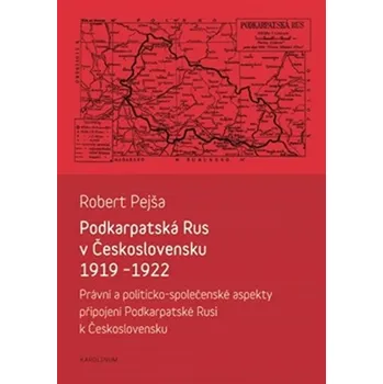Podkarpatská Rus v Československu 1919-1922: Právní a politicko-společenské aspekty připojení Podkarpatské Rusi k Československu - Robert Pejša