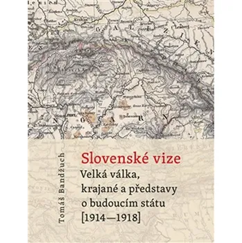 Slovenské vize: Velká válka, krajané a představy o budoucím státu (1914–1918) - Tomáš Bandžuch