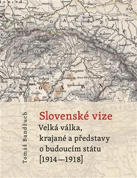 Slovenské vize: Velká válka, krajané a představy o budoucím státu (1914–1918) - Tomáš Bandžuch