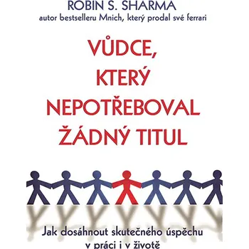 Osobní rozvoj Vůdce, který nepotřeboval žádný titul: Jak dosáhnout skutečného úspěchu v práci i v životě - Robin S. Sharma
