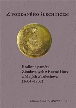 Z poddaného šlechticem: Rodinné paměti Zbudovských z Rovné Hory a Malých z Tulechova (1604-1737) - Pavel Matlas