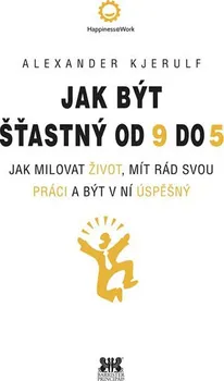 Osobní rozvoj Jak být šťastný od 9 do 5: Jak milovat život, mít rád svou práci a být v ní úspěšný - Alexander Kjerulf