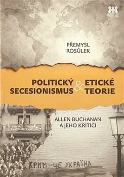 Politický secesionismus & Etické teorie: Allen Buchanan a jeho kritici - Přemysl Rosůlek