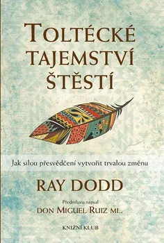 Osobní rozvoj Toltécké tajemství štěstí: Jak silou přesvědčení vytvořit trvalou změnu - Ray Dodd