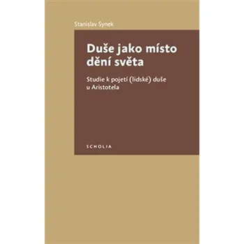 Duše jako místo dění světa: Studie k pojetí (lidské) duše u Aristotela - Stanislav Synek