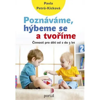 Poznáváme, hýbeme se a tvoříme: Činnosti pro děti od 2 do 3 let - Pavla Petrů-Kicková