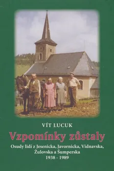 Vzpomínky zůstaly: Osudy lidí z Jesenicka, Javornicka, Vidnavska, Žulovska a Šumperska 1938 – 1989 - Vít Lucuk