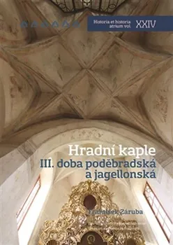Umění Hradní kaple III.: Doba poděbradská a jagellonská - František Záruba