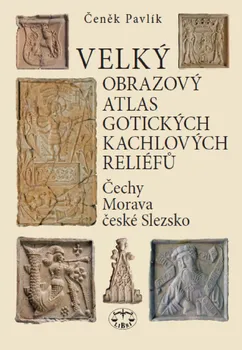 Umění Velký obrazový atlas gotických kachlových reliéfů: Čechy, Morava, české Slezsko - Čeněk Pavlík