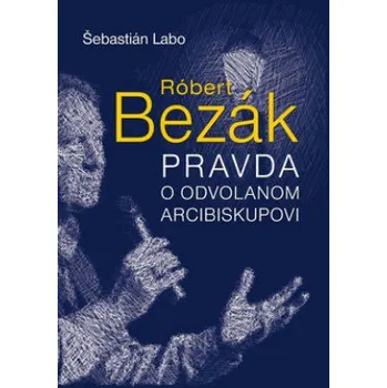 Róbert Bezák Pravda o odvolanom arcibiskupovi - Labo Šebastián