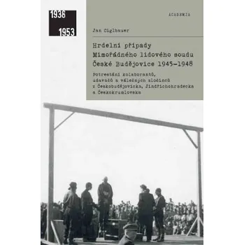 Hrdelní případy Mimořádného lidového soudu České Budějovice 1945-1948 - Jan Ciglbauer Hrdelní případy Mimořádného lidového soudu České Budějovice 1945-1948 - Jan Ciglbauer