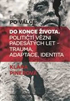 Do konce života: Političtí vězni padesátých let - trauma, adaptace, identita - Klára Pinerová