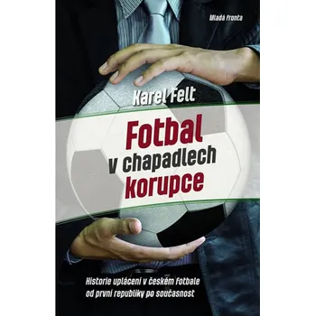 Fotbal v chapadlech korupce: Historie uplácení v českém fotbale od první republiky až po současnost - Karel Felt