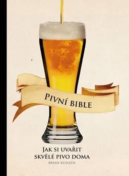 Pivní bible: Jak si uvařit skvělé pivo doma - Brian Kunath