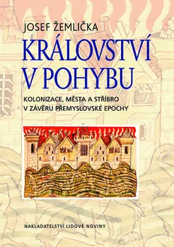 Království v pohybu: Kolonizace, města a stříbro v závěru Přemyslovské epochy - Josef Žemlička