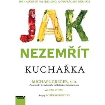 Jak nezemřít: Kuchařka 100 receptů na prevenci a odvrácení nemoci - Michael Greger, Gene Stone