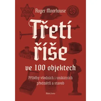 Třetí říše ve 100 objektech: Příběhy všedních i unikátních předmětů a staveb - Roger Moorhouse
