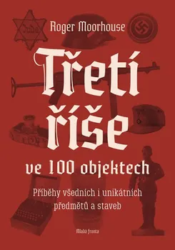 Třetí říše ve 100 objektech: Příběhy všedních i unikátních předmětů a staveb - Roger Moorhouse