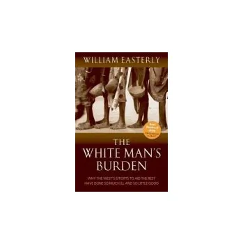 White Man's Burden - Easterly, William (Professor of Economics, New York University)