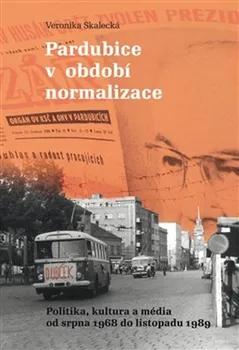 Pardubice v období normalizace: Politika, kultura a média od srpna 1968 do listopadu 1989 - Veronikja Skalecká (2017, brožovaná)