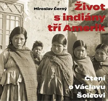 Literární biografie Život s indiány tří Amerik: Čtení o Václavu Šolcovi - Miroslav Černý (2019, brožovaná bez přebalu lesklá)