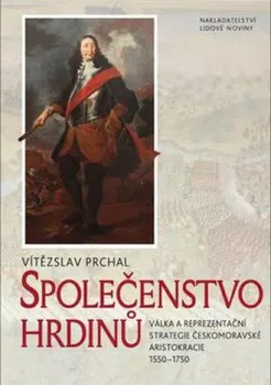 Společenstvo hrdinů: Válka a reprezentacní strategie ceskomoravské aristokracie 1550–1750 - Prchal Vítězslav