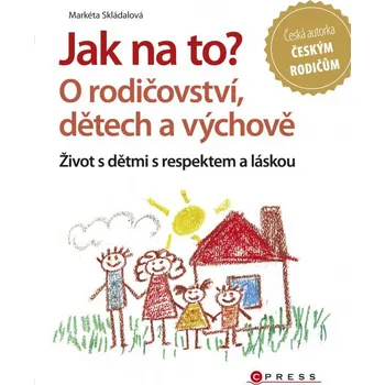 Jak na to? O rodičovství, dětech a výchově: Život s dětmi s respektem a láskou - Markéta Skládalová